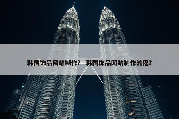 韩国饰品网站制作？ 韩国饰品网站制作流程？