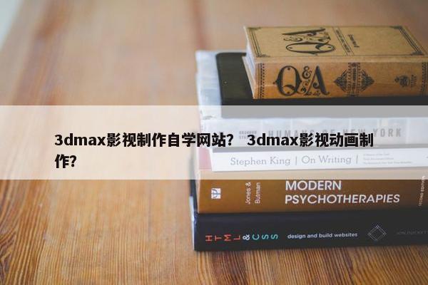 3dmax影视制作自学网站？ 3dmax影视动画制作？