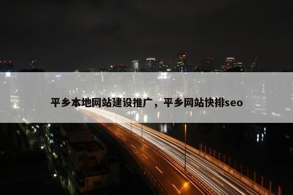 平乡本地网站建设推广，平乡网站快排seo