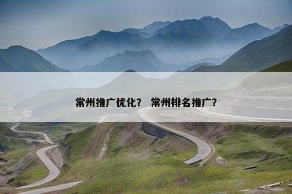 常州推广优化？ 常州排名推广？
