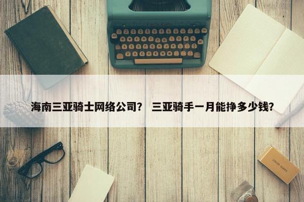 海南三亚骑士网络公司？ 三亚骑手一月能挣多少钱？