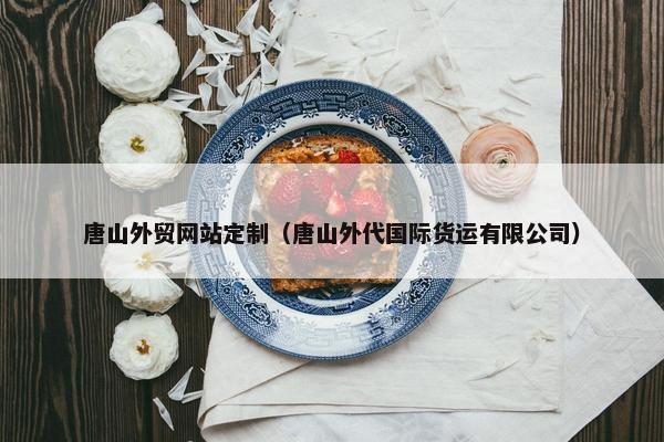 唐山外贸网站定制（唐山外代国际货运有限公司）