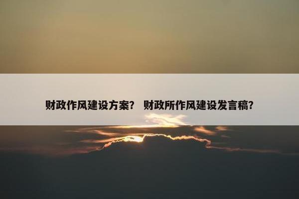 财政作风建设方案？ 财政所作风建设发言稿？