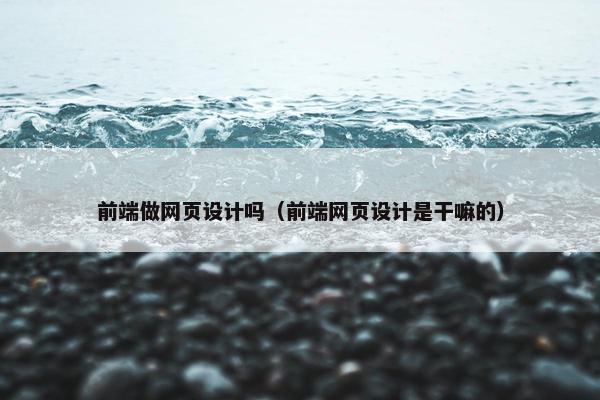 前端做网页设计吗（前端网页设计是干嘛的）