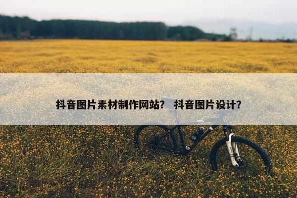 抖音图片素材制作网站？ 抖音图片设计？