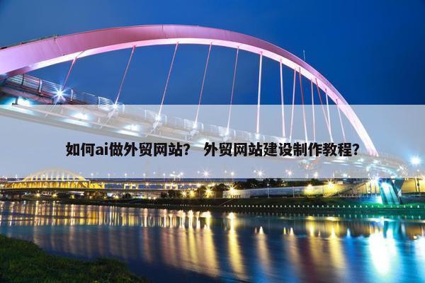 如何ai做外贸网站？ 外贸网站建设制作教程？