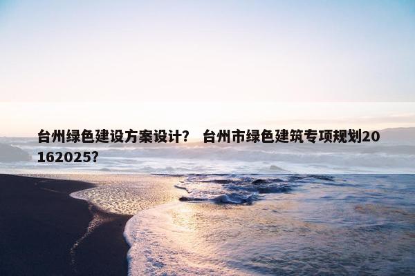 台州绿色建设方案设计？ 台州市绿色建筑专项规划20162025？