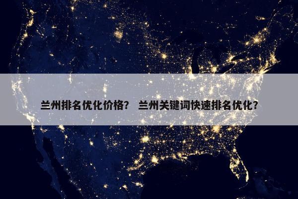 兰州排名优化价格？ 兰州关键词快速排名优化？