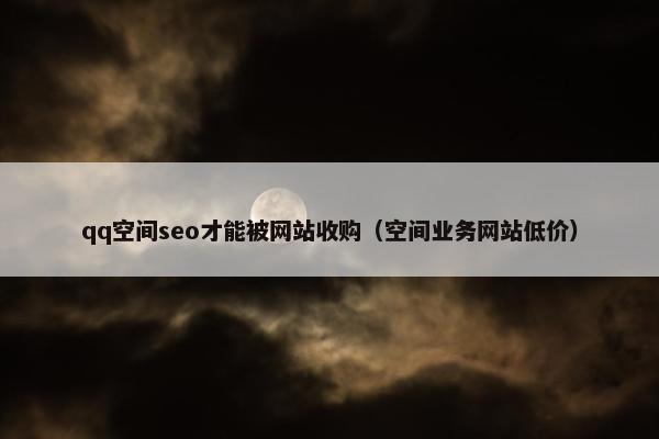 qq空间seo才能被网站收购（空间业务网站低价）