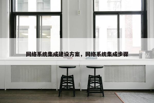 网络系统集成建设方案，网络系统集成步骤