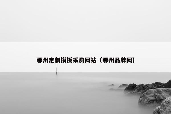鄂州定制模板采购网站（鄂州品牌网）