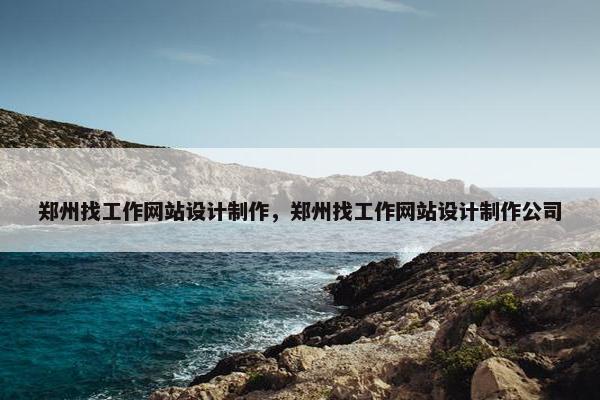 郑州找工作网站设计制作，郑州找工作网站设计制作公司