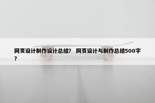 网页设计制作设计总结？ 网页设计与制作总结500字？