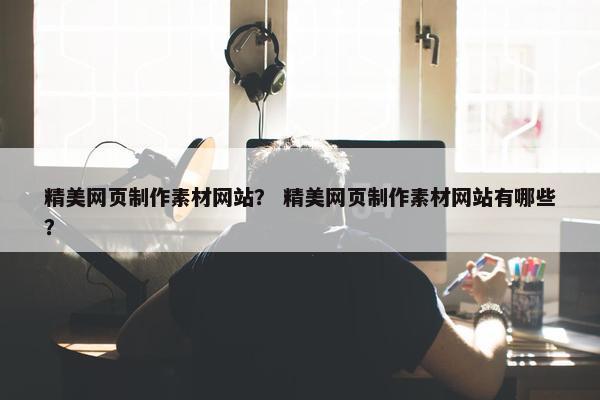 精美网页制作素材网站？ 精美网页制作素材网站有哪些？