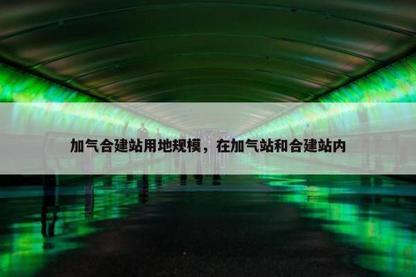 加气合建站用地规模，在加气站和合建站内