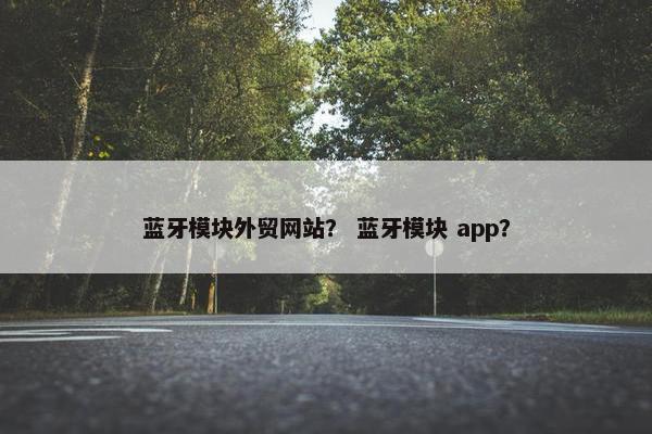 蓝牙模块外贸网站？ 蓝牙模块 app？