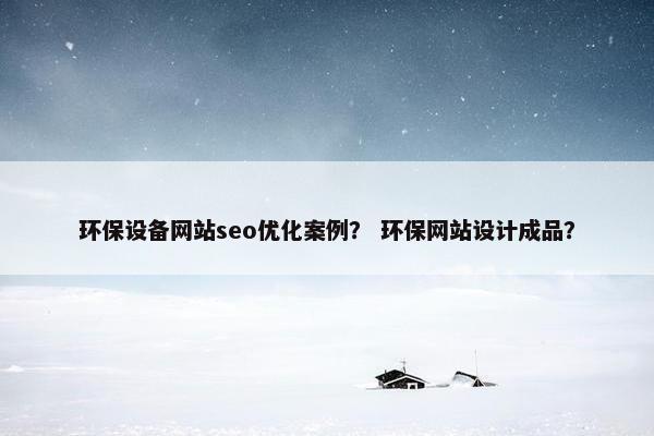 环保设备网站seo优化案例？ 环保网站设计成品？