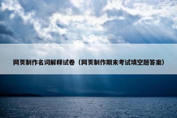 网页制作名词解释试卷（网页制作期末考试填空题答案）