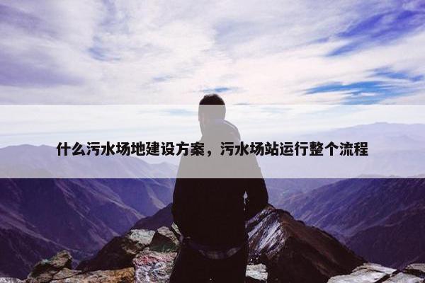 什么污水场地建设方案，污水场站运行整个流程