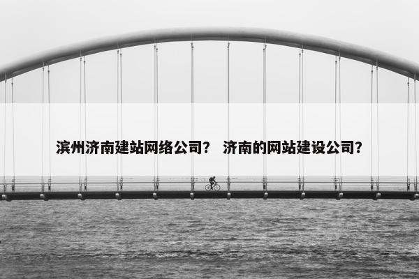 滨州济南建站网络公司？ 济南的网站建设公司？