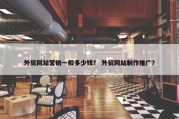 外贸网站营销一般多少钱？ 外贸网站制作推广？