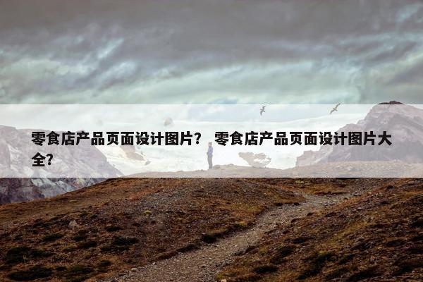 零食店产品页面设计图片？ 零食店产品页面设计图片大全？