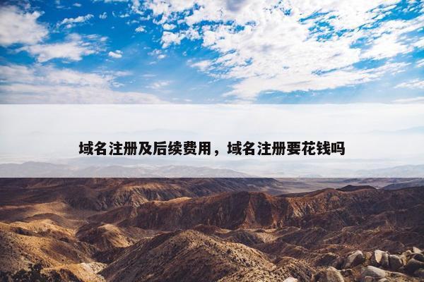 域名注册及后续费用，域名注册要花钱吗