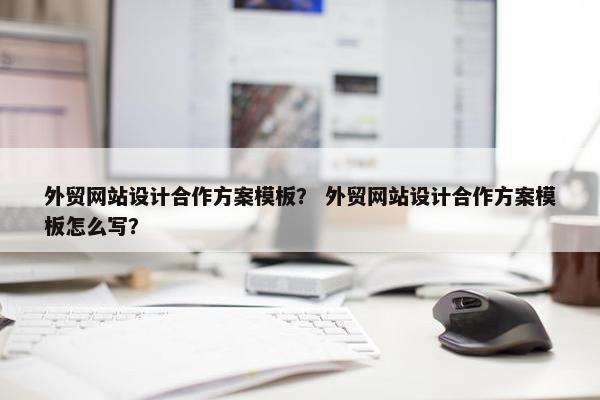 外贸网站设计合作方案模板？ 外贸网站设计合作方案模板怎么写？