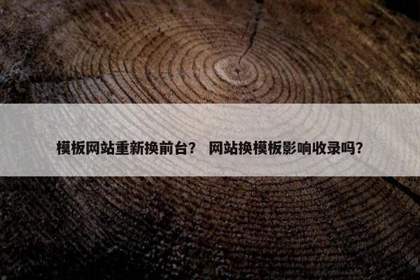 模板网站重新换前台？ 网站换模板影响收录吗？
