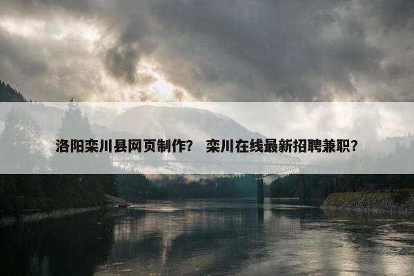 洛阳栾川县网页制作？ 栾川在线最新招聘兼职？