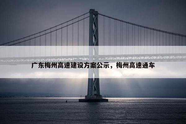 广东梅州高速建设方案公示，梅州高速通车