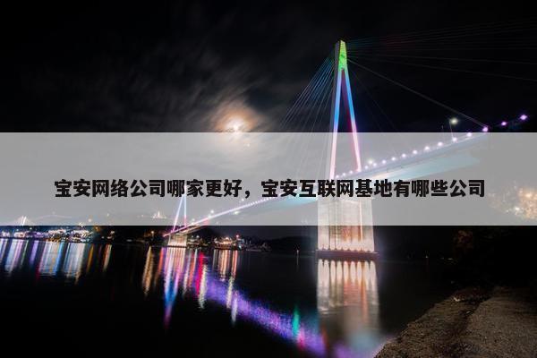 宝安网络公司哪家更好，宝安互联网基地有哪些公司