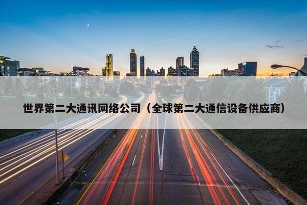 世界第二大通讯网络公司（全球第二大通信设备供应商）