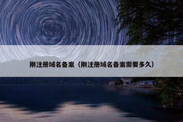 刚注册域名备案（刚注册域名备案需要多久）