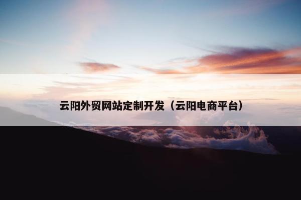云阳外贸网站定制开发（云阳电商平台）