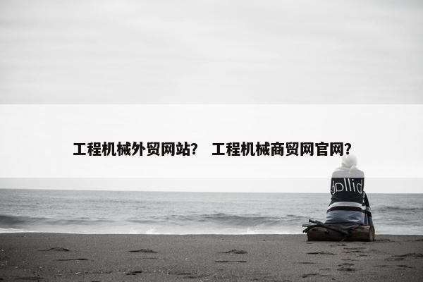 工程机械外贸网站？ 工程机械商贸网官网？