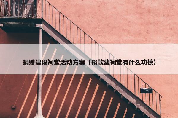 捐赠建设祠堂活动方案（捐款建祠堂有什么功德）