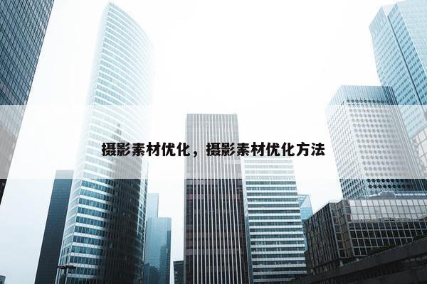 摄影素材优化，摄影素材优化方法