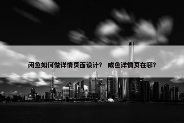 闲鱼如何做详情页面设计？ 咸鱼详情页在哪？
