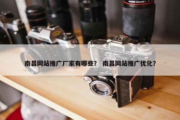 南昌网站推广厂家有哪些？ 南昌网站推广优化？