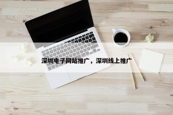 深圳电子网站推广，深圳线上推广