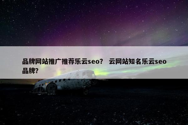 品牌网站推广推荐乐云seo？ 云网站知名乐云seo品牌？