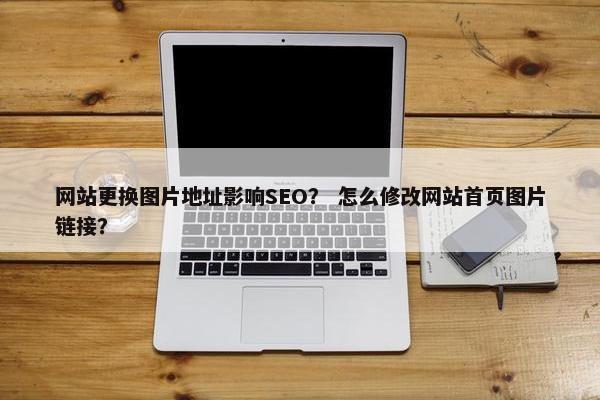 网站更换图片地址影响SEO？ 怎么修改网站首页图片链接？