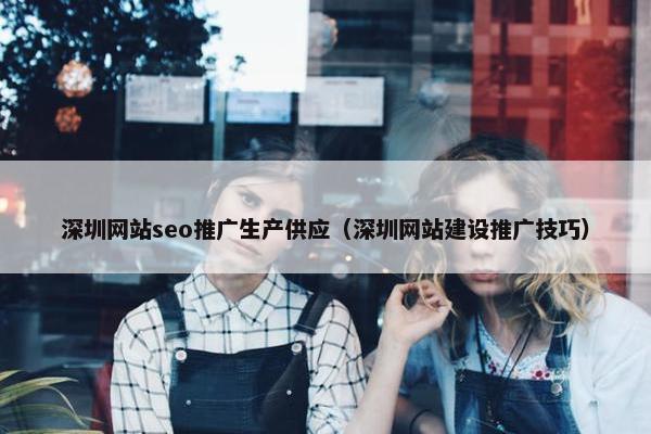 深圳网站seo推广生产供应（深圳网站建设推广技巧）