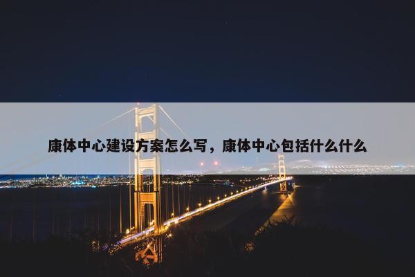 康体中心建设方案怎么写，康体中心包括什么什么