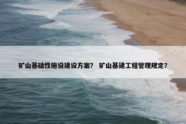 矿山基础性施设建设方案？ 矿山基建工程管理规定？