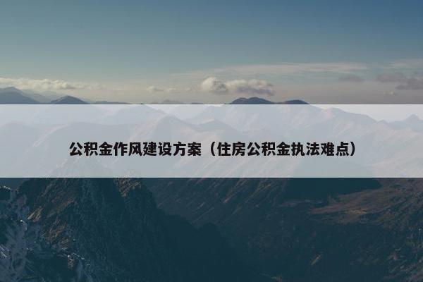 公积金作风建设方案（住房公积金执法难点）