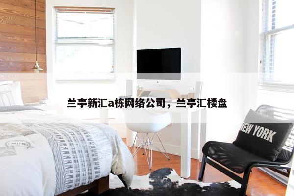 兰亭新汇a栋网络公司，兰亭汇楼盘