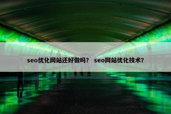 seo优化网站还好做吗？ seo网站优化技术？