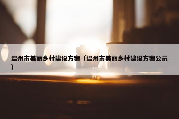 温州市美丽乡村建设方案（温州市美丽乡村建设方案公示）